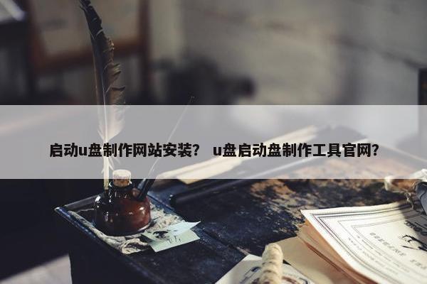 启动u盘制作网站安装？ u盘启动盘制作工具官网？