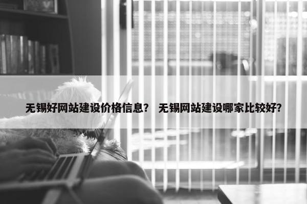 无锡好网站建设价格信息？ 无锡网站建设哪家比较好？