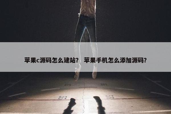 苹果c源码怎么建站？ 苹果手机怎么添加源码？