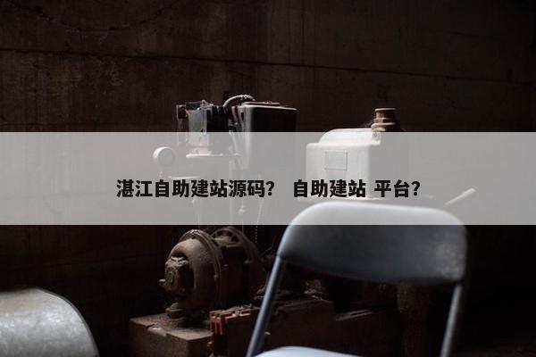 湛江自助建站源码？ 自助建站 平台？