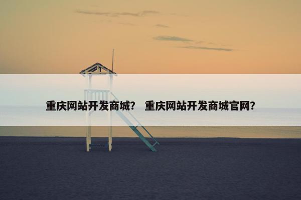 重庆网站开发商城？ 重庆网站开发商城官网？
