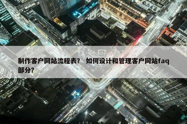 制作客户网站流程表？ 如何设计和管理客户网站faq部分？