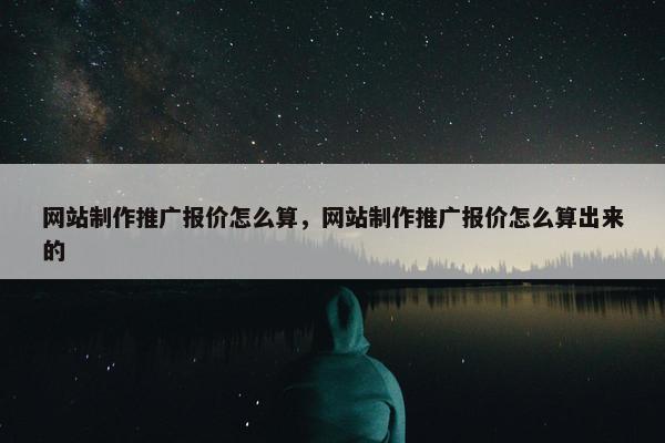 网站制作推广报价怎么算，网站制作推广报价怎么算出来的