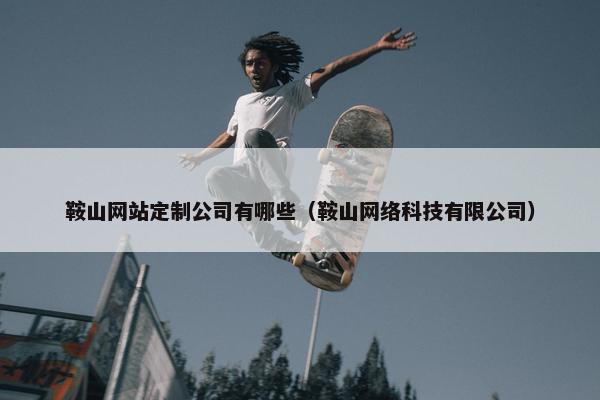 鞍山网站定制公司有哪些（鞍山网络科技有限公司）