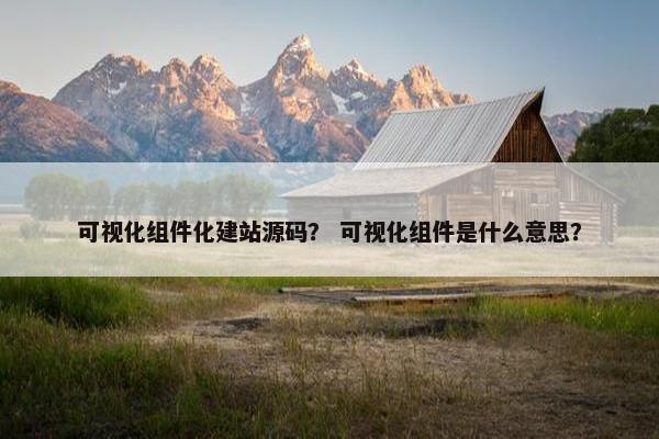 可视化组件化建站源码？ 可视化组件是什么意思？