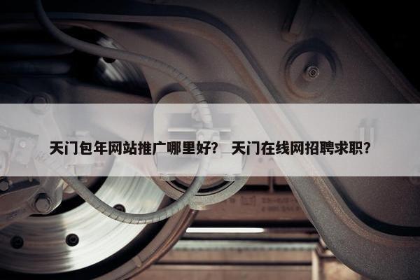天门包年网站推广哪里好？ 天门在线网招聘求职？
