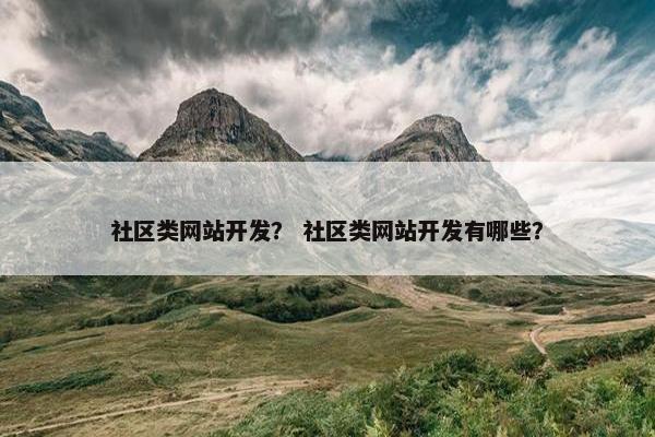 社区类网站开发？ 社区类网站开发有哪些？