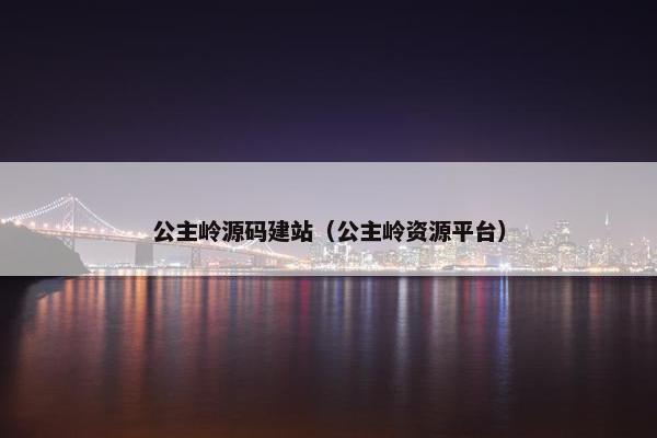 公主岭源码建站（公主岭资源平台）