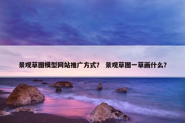 景观草图模型网站推广方式？ 景观草图一草画什么？