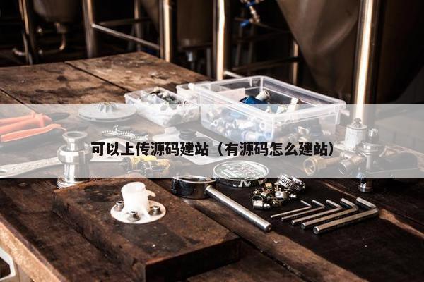 可以上传源码建站（有源码怎么建站）