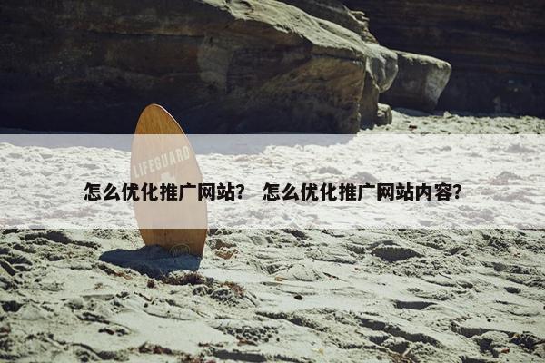 怎么优化推广网站？ 怎么优化推广网站内容？