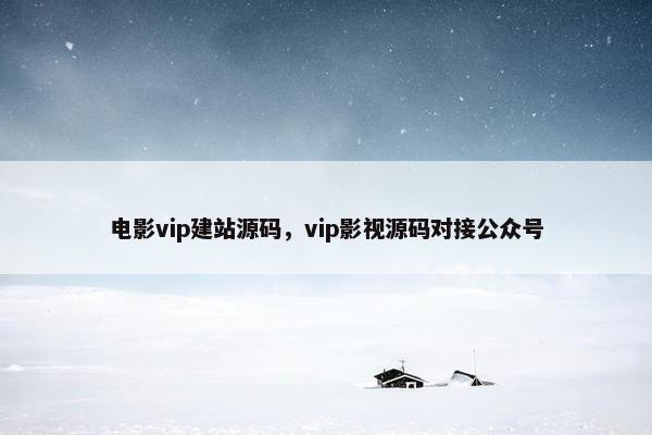 电影vip建站源码，vip影视源码对接公众号