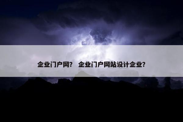 企业门户网？ 企业门户网站设计企业？