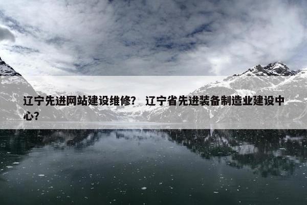 辽宁先进网站建设维修？ 辽宁省先进装备制造业建设中心？