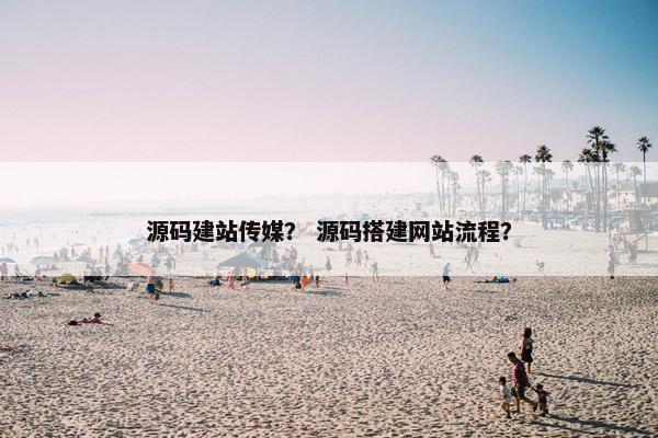 源码建站传媒？ 源码搭建网站流程？