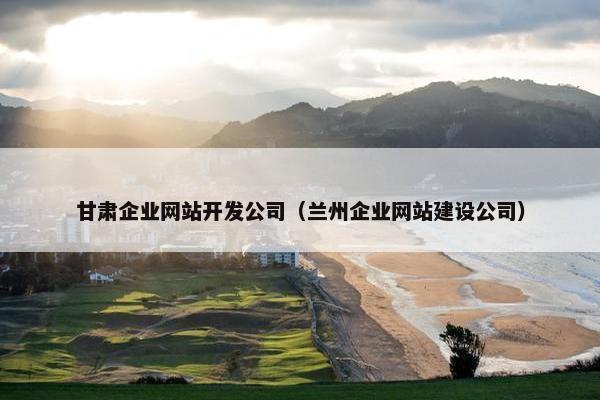 甘肃企业网站开发公司（兰州企业网站建设公司）