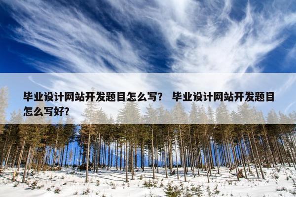 毕业设计网站开发题目怎么写？ 毕业设计网站开发题目怎么写好？