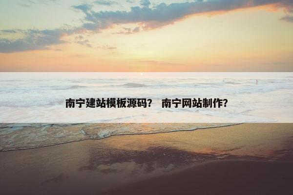 南宁建站模板源码？ 南宁网站制作？