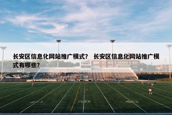 长安区信息化网站推广模式？ 长安区信息化网站推广模式有哪些？