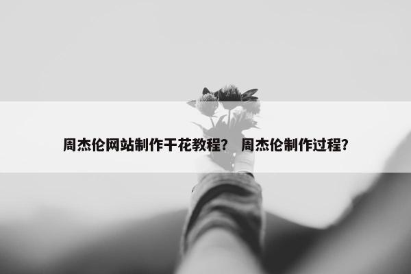周杰伦网站制作干花教程？ 周杰伦制作过程？
