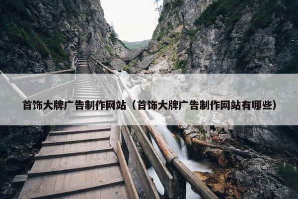 首饰大牌广告制作网站（首饰大牌广告制作网站有哪些）