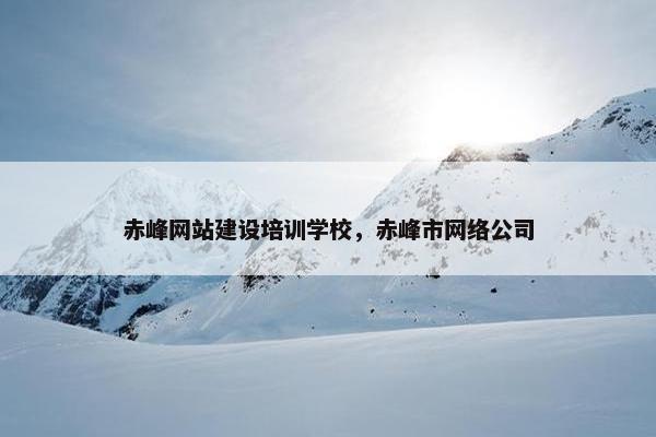 赤峰网站建设培训学校，赤峰市网络公司