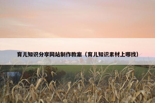 育儿知识分享网站制作教案（育儿知识素材上哪找）