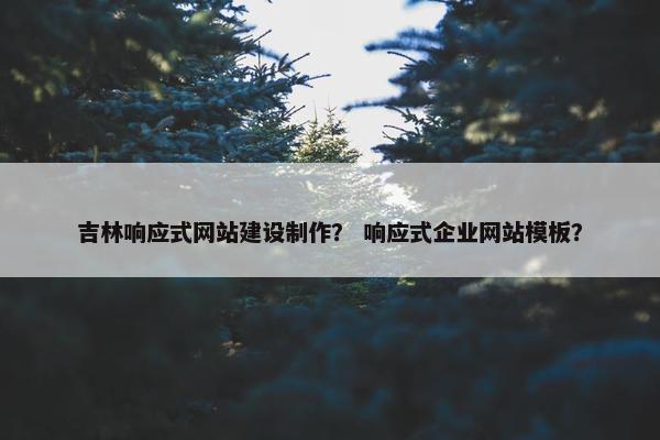 吉林响应式网站建设制作？ 响应式企业网站模板？