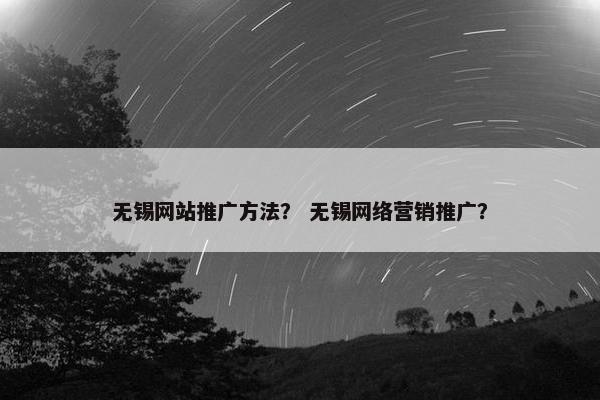无锡网站推广方法？ 无锡网络营销推广？