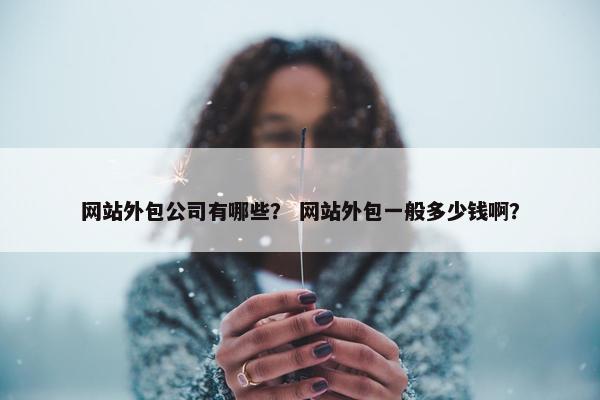 网站外包公司有哪些？ 网站外包一般多少钱啊？