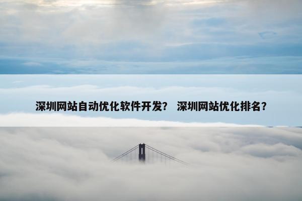 深圳网站自动优化软件开发？ 深圳网站优化排名？