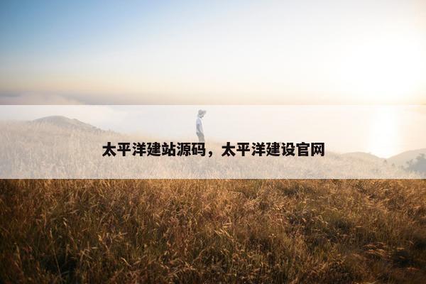 太平洋建站源码，太平洋建设官网