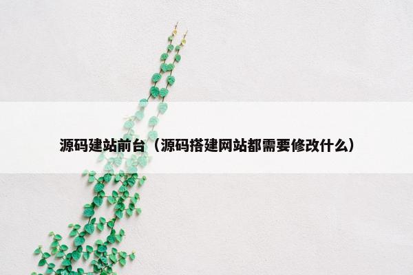 源码建站前台（源码搭建网站都需要修改什么）