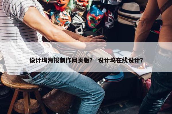 设计坞海报制作网页版？ 设计坞在线设计？