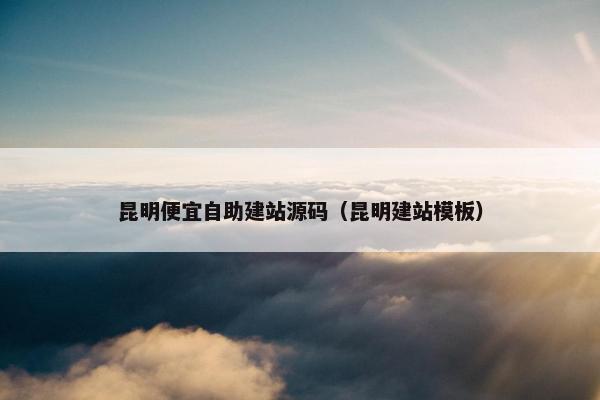 昆明便宜自助建站源码（昆明建站模板）