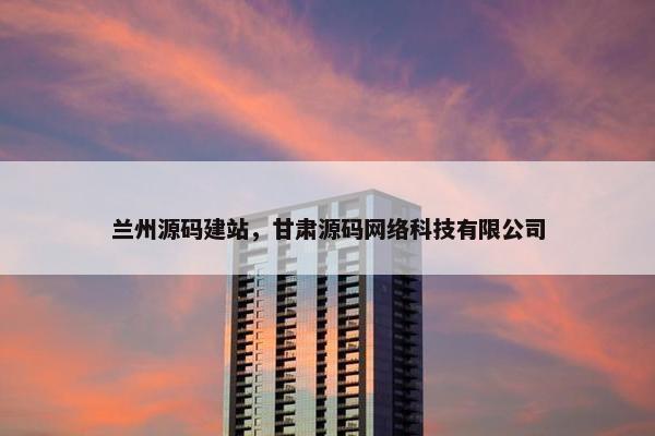 兰州源码建站，甘肃源码网络科技有限公司