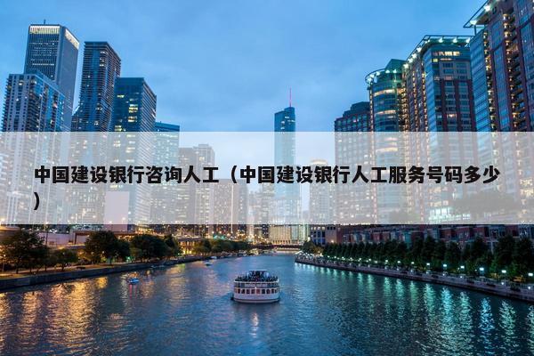 中国建设银行咨询人工（中国建设银行人工服务号码多少）
