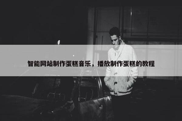 智能网站制作蛋糕音乐，播放制作蛋糕的教程