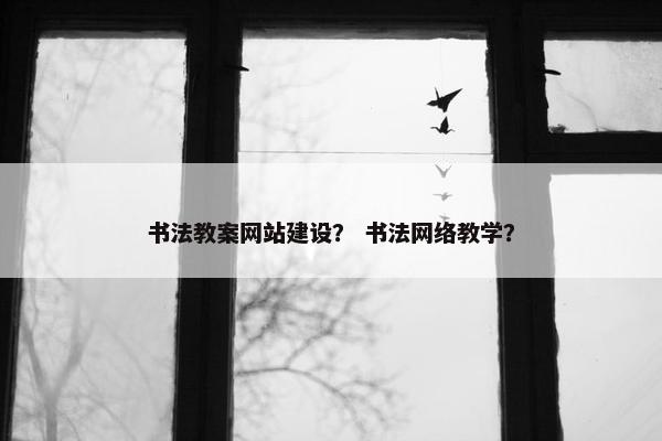 书法教案网站建设？ 书法网络教学？