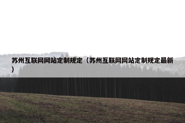 苏州互联网网站定制规定（苏州互联网网站定制规定最新）