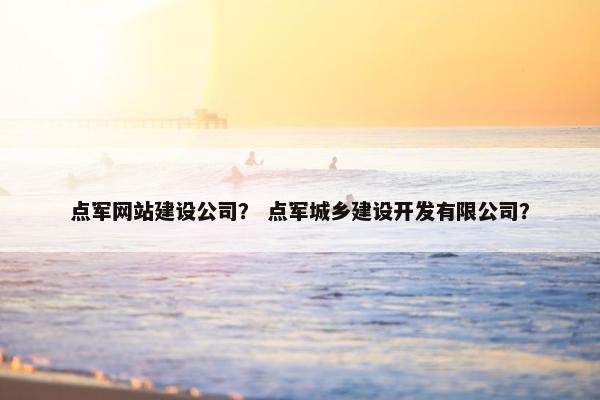 点军网站建设公司？ 点军城乡建设开发有限公司？