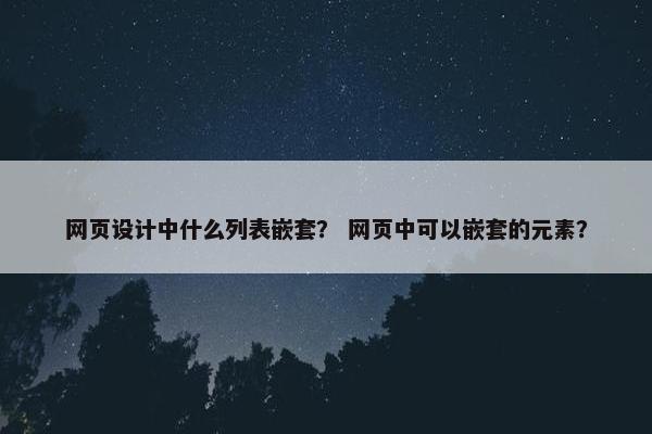 网页设计中什么列表嵌套？ 网页中可以嵌套的元素？