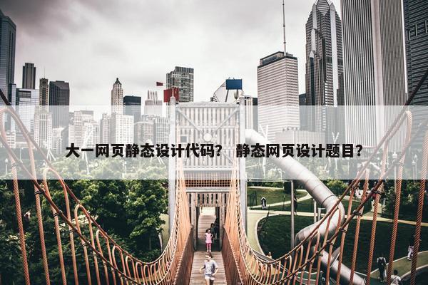 大一网页静态设计代码？ 静态网页设计题目？