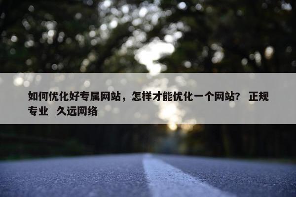 如何优化好专属网站，怎样才能优化一个网站?  正规专业  久远网络