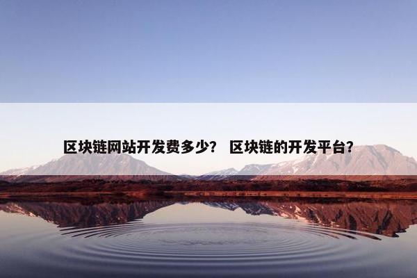 区块链网站开发费多少？ 区块链的开发平台？
