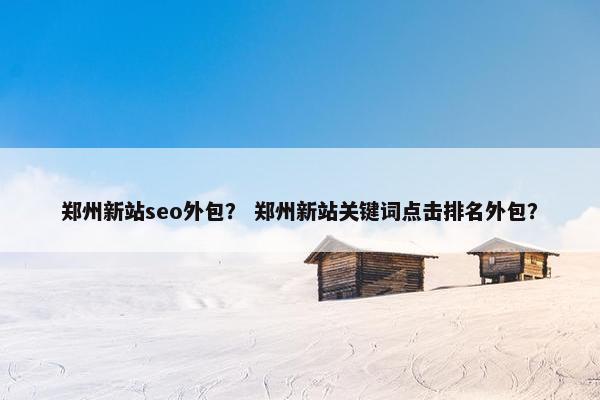 郑州新站seo外包？ 郑州新站关键词点击排名外包？