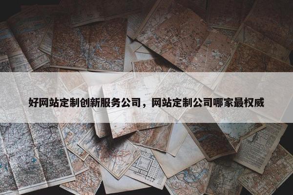 好网站定制创新服务公司，网站定制公司哪家最权威