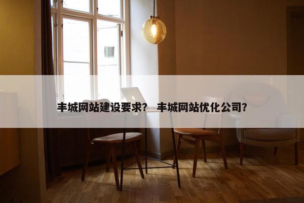 丰城网站建设要求？ 丰城网站优化公司？