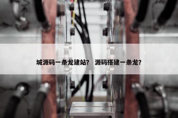 城源码一条龙建站？ 源码搭建一条龙？