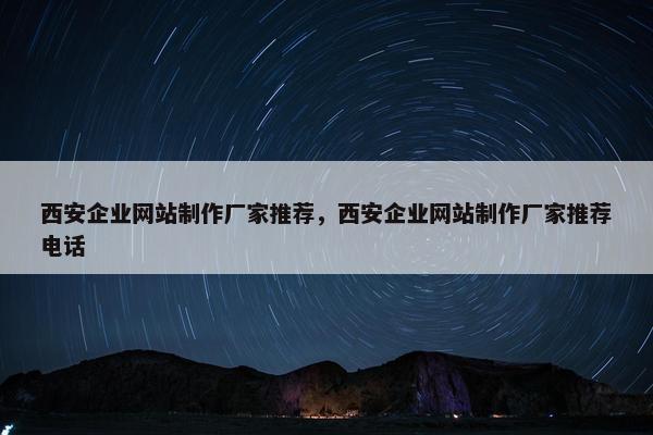西安企业网站制作厂家推荐，西安企业网站制作厂家推荐电话